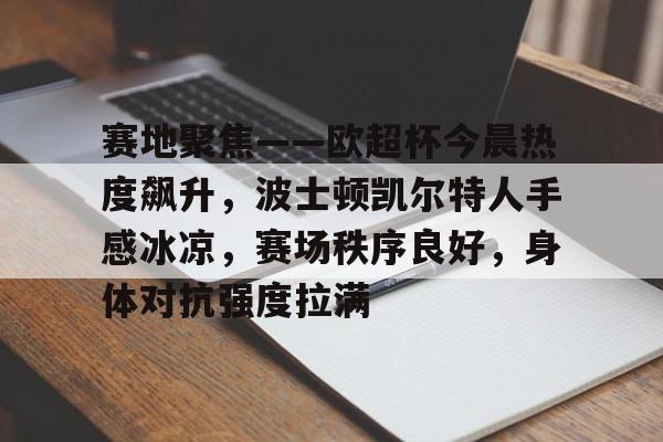 kaiyun体育官网-赛地聚焦——欧超杯今晨热度飙升，波士顿凯尔特人手感冰凉，赛场秩序良好，身体对抗强度拉满的简单介绍