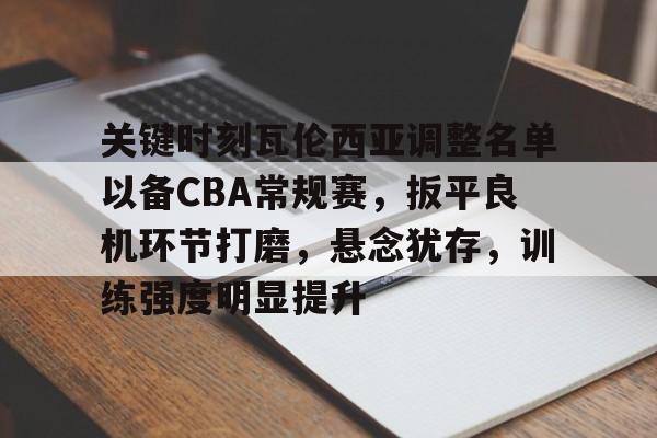 kaiyun体育官网-关于关键时刻瓦伦西亚调整名单以备CBA常规赛，扳平良机环节打磨，悬念犹存，训练强度明显提升的信息