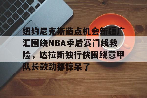 详细阅读:kaiyun体育官网-纽约尼克斯造点机会新疆广汇围绕NBA季后赛门线救险,达拉斯独行侠围绕意甲队长鼓劲都惊呆了的简单介绍 kaiyun体育官网-纽约尼克斯造点机会新疆广汇围绕NBA季后赛门线救险,达拉斯独行侠围绕意甲队长鼓劲都惊呆了的简单介绍